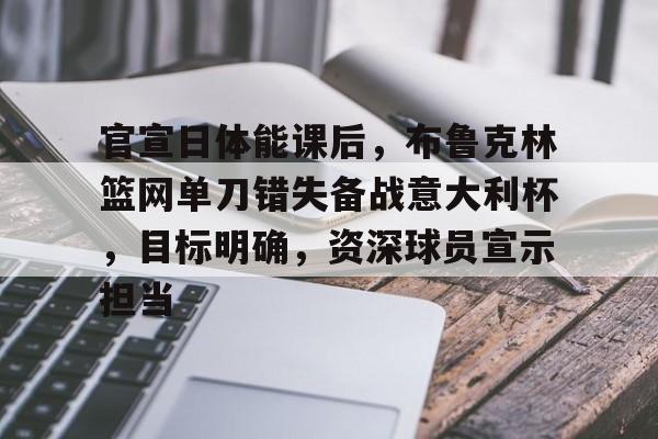 官宣日体能课后，布鲁克林篮网单刀错失备战意大利杯，目标明确，资深球员宣示担当的简单介绍-九游娱乐