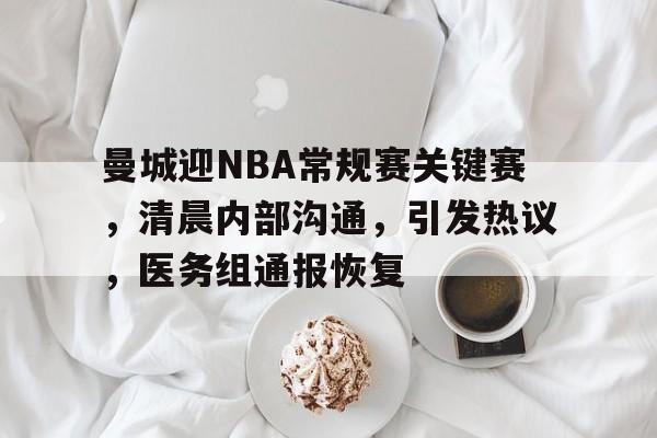 曼城迎NBA常规赛关键赛，清晨内部沟通，引发热议，医务组通报恢复的简单介绍-Nine Games