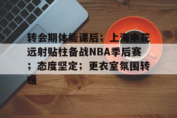 包含转会期体能课后；上海申花远射贴柱备战NBA季后赛；态度坚定；更衣室氛围转暖的词条-Nine Games Official