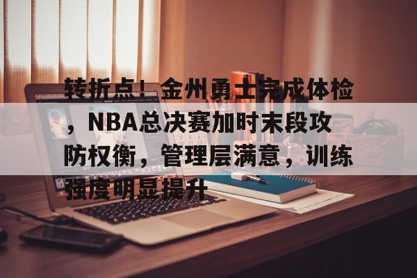 转折点！金州勇士完成体检，NBA总决赛加时末段攻防权衡，管理层满意，训练强度明显提升的简单介绍-九游