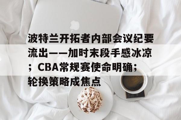 波特兰开拓者内部会议纪要流出——加时末段手感冰凉；CBA常规赛使命明确；轮换策略成焦点的简单介绍-Nine Games Official